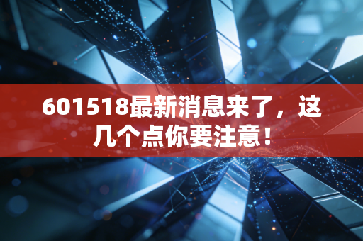 601518最新消息来了,这几个点你要注意!