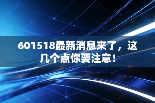 601518最新消息来了,这几个点你要注意!