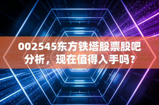 002545东方铁塔股票股吧分析，现在值得入手吗？