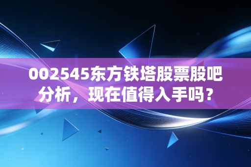002545东方铁塔股票股吧分析，现在值得入手吗？