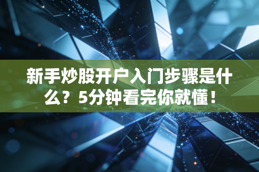 新手炒股开户入门步骤是什么？5分钟看完你就懂！