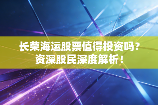 长荣海运股票值得投资吗？资深股民深度解析！