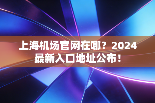 上海机场官网在哪?2024最新入口地址公布!