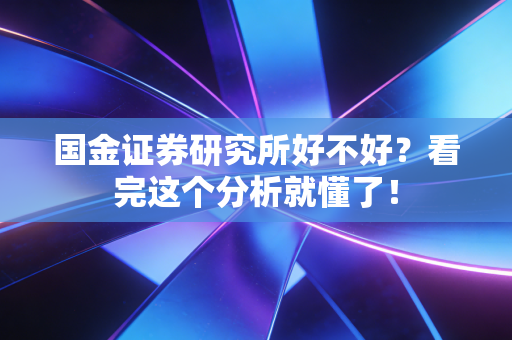 国金证券研究所好不好?看完这个分析就懂了!