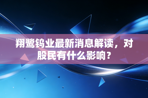 翔鹭钨业最新消息解读，对股民有什么影响？