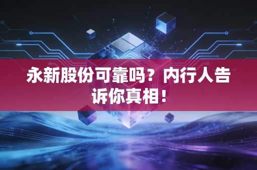 永新股份可靠吗?内行人告诉你真相!