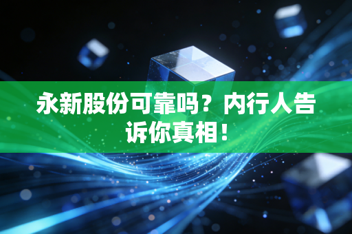永新股份可靠吗?内行人告诉你真相!