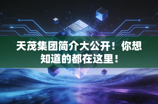 天茂集团简介大公开!你想知道的都在这里!