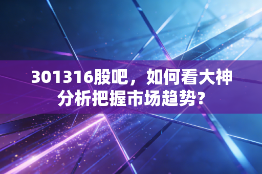 301316股吧,如何看大神分析把握市场趋势?