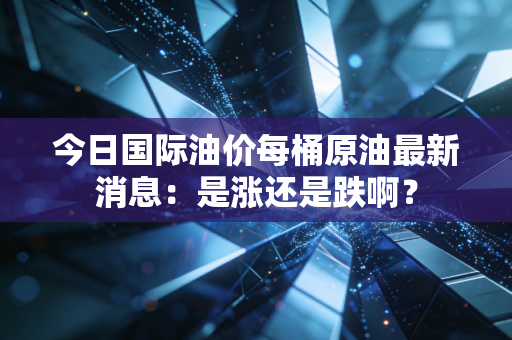 今日国际油价每桶原油最新消息:是涨还是跌啊?