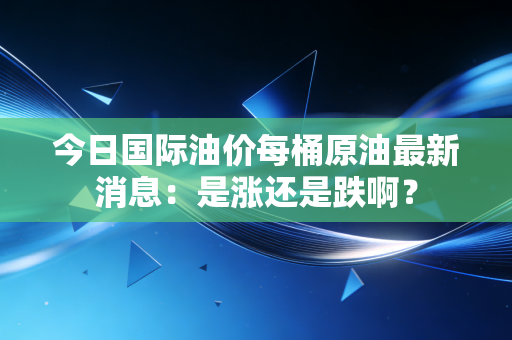 今日国际油价每桶原油最新消息:是涨还是跌啊?