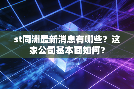 st同洲最新消息有哪些?这家公司基本面如何?