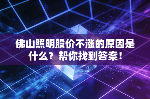 佛山照明股价不涨的原因是什么?帮你找到答案!