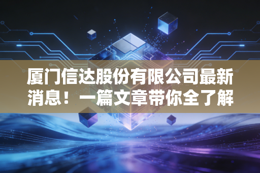 厦门信达股份有限公司最新消息!一篇文章带你全了解!