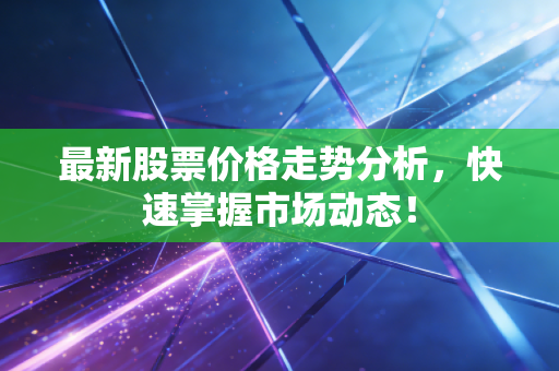 最新股票价格走势分析,快速掌握市场动态!