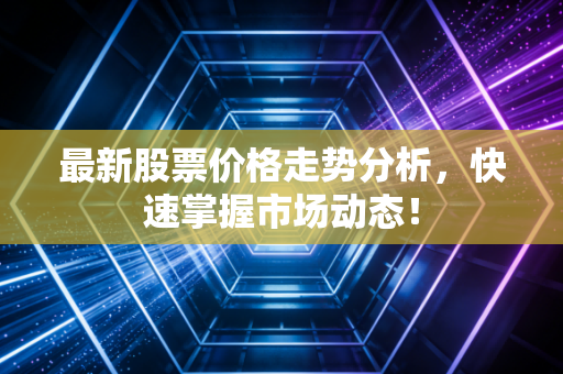 最新股票价格走势分析,快速掌握市场动态!