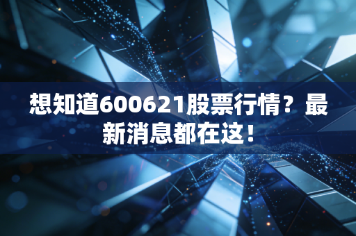 想知道600621股票行情？最新消息都在这！