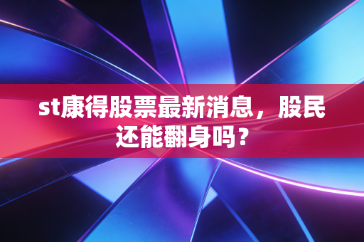 st康得股票最新消息,股民还能翻身吗?
