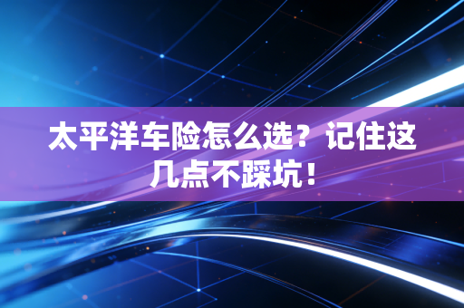 太平洋车险怎么选?记住这几点不踩坑!