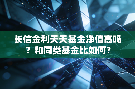 长信金利天天基金净值高吗?和同类基金比如何?