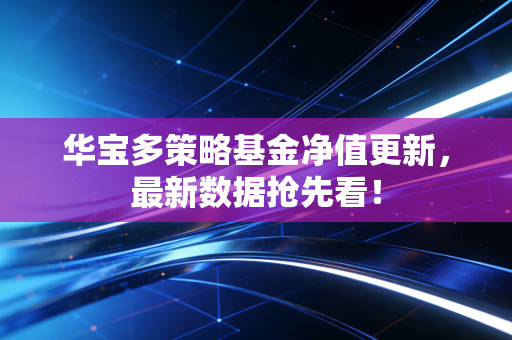 华宝多策略基金净值更新，最新数据抢先看！
