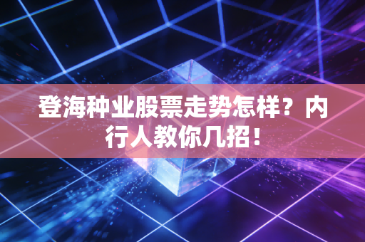 登海种业股票走势怎样?内行人教你几招!