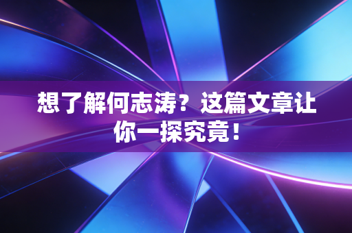 想了解何志涛？这篇文章让你一探究竟！