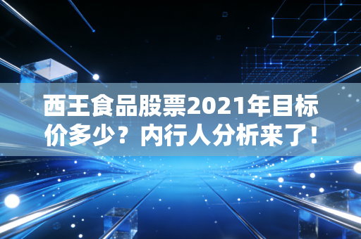 西王食品股票2021年目标价多少?内行人分析来了!
