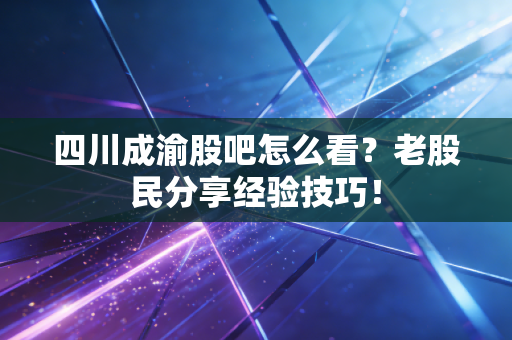 四川成渝股吧怎么看？老股民分享经验技巧！