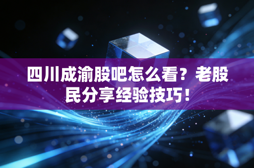 四川成渝股吧怎么看？老股民分享经验技巧！