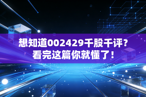 想知道002429千股千评?看完这篇你就懂了!