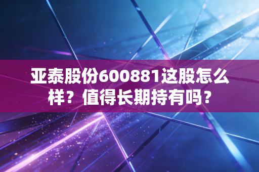 亚泰股份600881这股怎么样?值得长期持有吗?