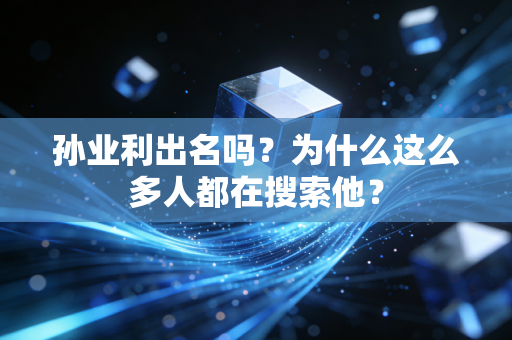 孙业利出名吗?为什么这么多人都在搜索他?