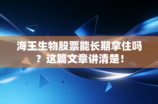 海王生物股票能长期拿住吗?这篇文章讲清楚!