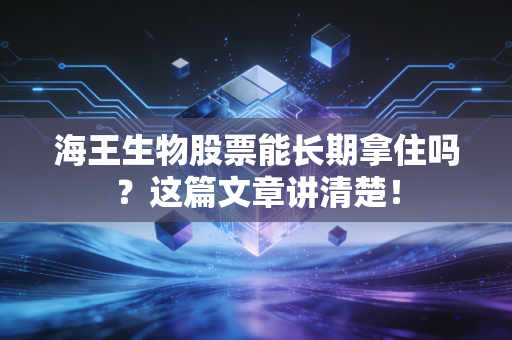 海王生物股票能长期拿住吗?这篇文章讲清楚!