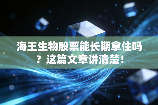 海王生物股票能长期拿住吗？这篇文章讲清楚！