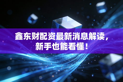 鑫东财配资最新消息解读，新手也能看懂！
