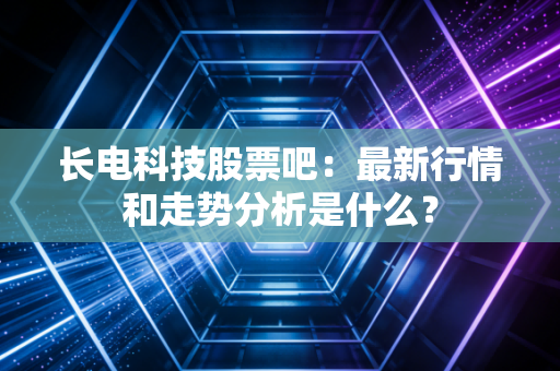 长电科技股票吧:最新行情和走势分析是什么?