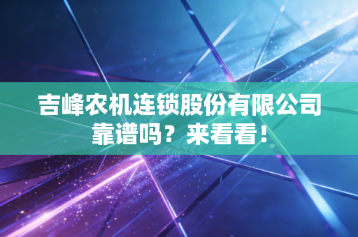 吉峰农机连锁股份有限公司靠谱吗?来看看!