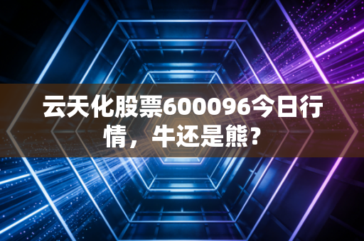 云天化股票600096今日行情，牛还是熊？