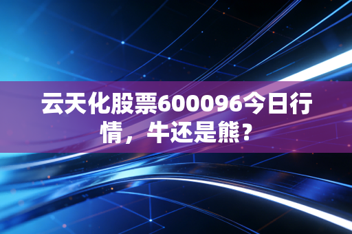 云天化股票600096今日行情，牛还是熊？
