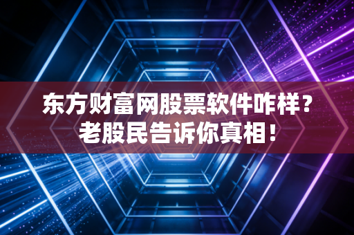 东方财富网股票软件咋样?老股民告诉你真相!