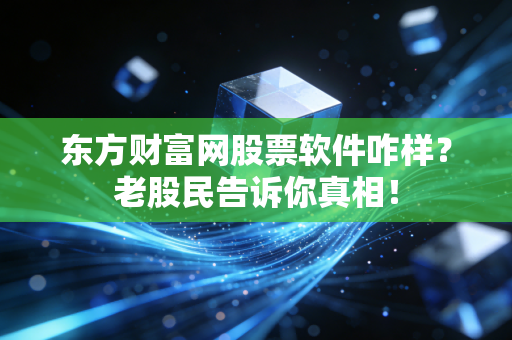 东方财富网股票软件咋样?老股民告诉你真相!