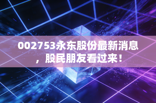 002753永东股份最新消息,股民朋友看过来!