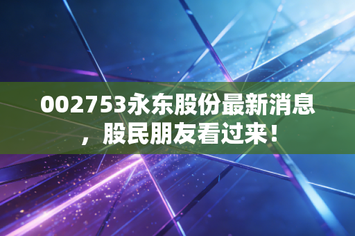 002753永东股份最新消息,股民朋友看过来!
