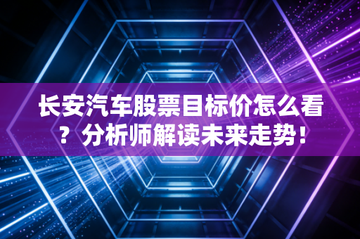 长安汽车股票目标价怎么看?分析师解读未来走势!