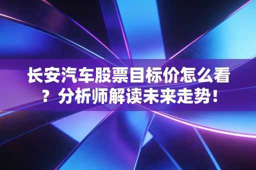 长安汽车股票目标价怎么看?分析师解读未来走势!