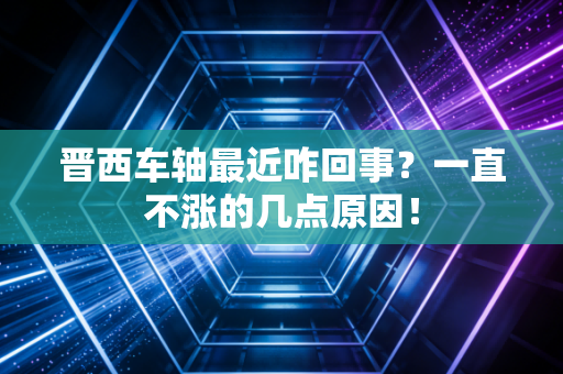晋西车轴最近咋回事？一直不涨的几点原因！