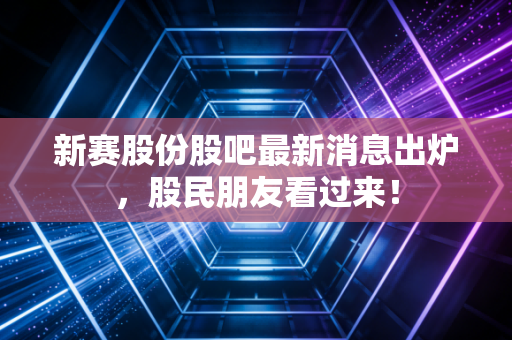 新赛股份股吧最新消息出炉,股民朋友看过来!
