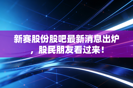 新赛股份股吧最新消息出炉,股民朋友看过来!